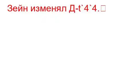 Зейн изменял Д-t`4`4.